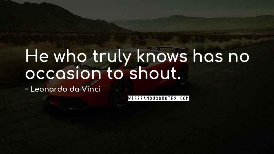 Leonardo Da Vinci Quotes: He who truly knows has no occasion to shout.