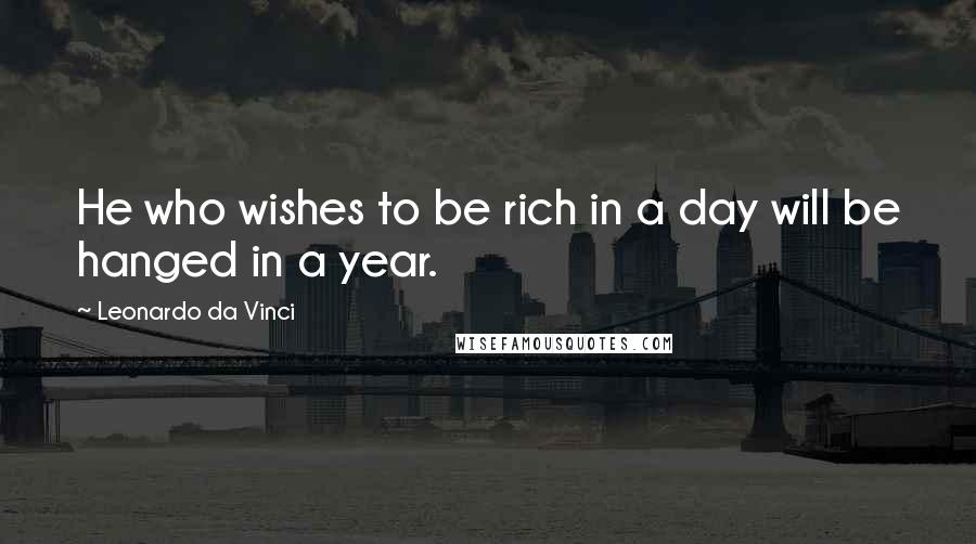 Leonardo Da Vinci Quotes: He who wishes to be rich in a day will be hanged in a year.