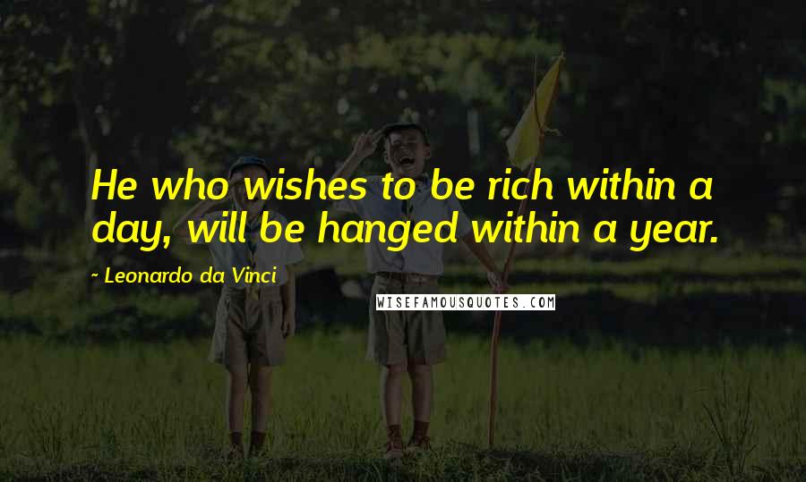 Leonardo Da Vinci Quotes: He who wishes to be rich within a day, will be hanged within a year.
