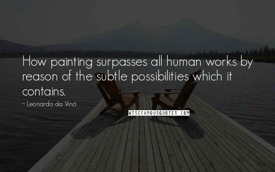 Leonardo Da Vinci Quotes: How painting surpasses all human works by reason of the subtle possibilities which it contains.
