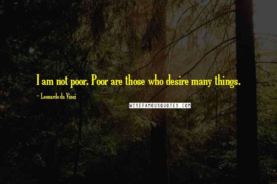 Leonardo Da Vinci Quotes: I am not poor. Poor are those who desire many things.