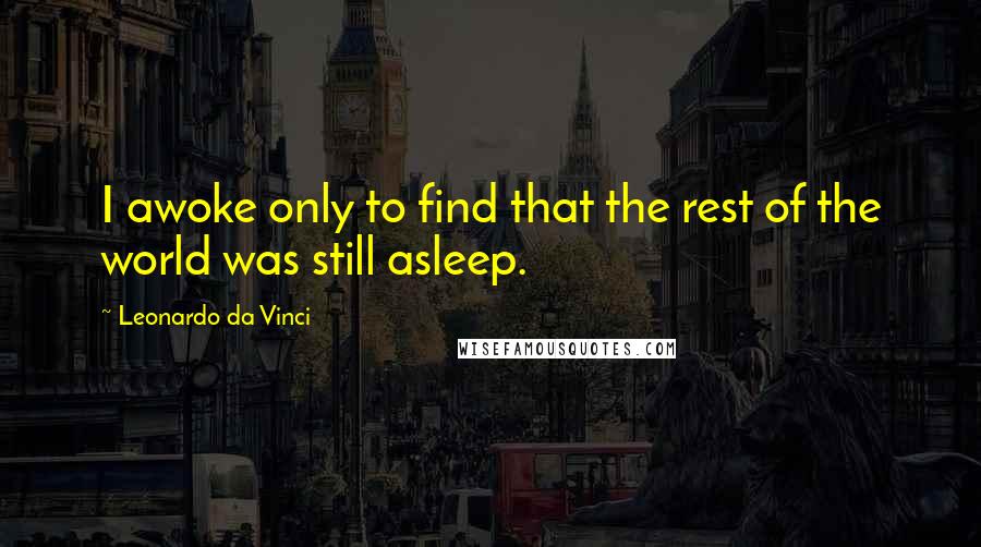 Leonardo Da Vinci Quotes: I awoke only to find that the rest of the world was still asleep.