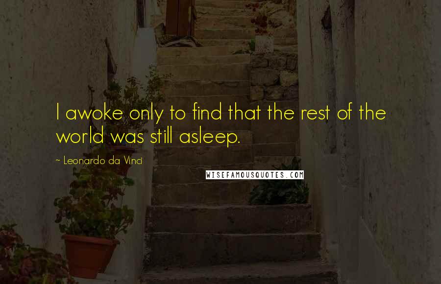 Leonardo Da Vinci Quotes: I awoke only to find that the rest of the world was still asleep.