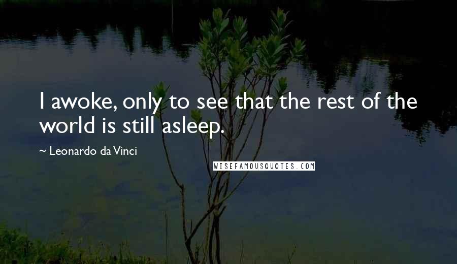 Leonardo Da Vinci Quotes: I awoke, only to see that the rest of the world is still asleep.