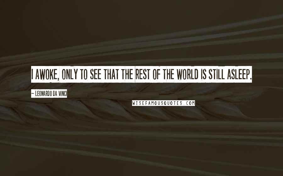 Leonardo Da Vinci Quotes: I awoke, only to see that the rest of the world is still asleep.