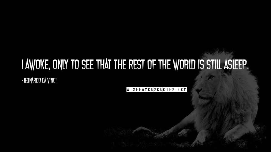 Leonardo Da Vinci Quotes: I awoke, only to see that the rest of the world is still asleep.