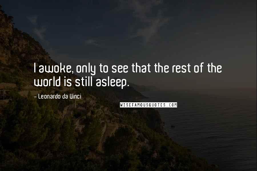 Leonardo Da Vinci Quotes: I awoke, only to see that the rest of the world is still asleep.