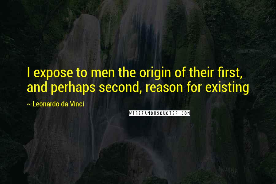 Leonardo Da Vinci Quotes: I expose to men the origin of their first, and perhaps second, reason for existing