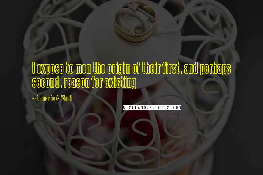 Leonardo Da Vinci Quotes: I expose to men the origin of their first, and perhaps second, reason for existing