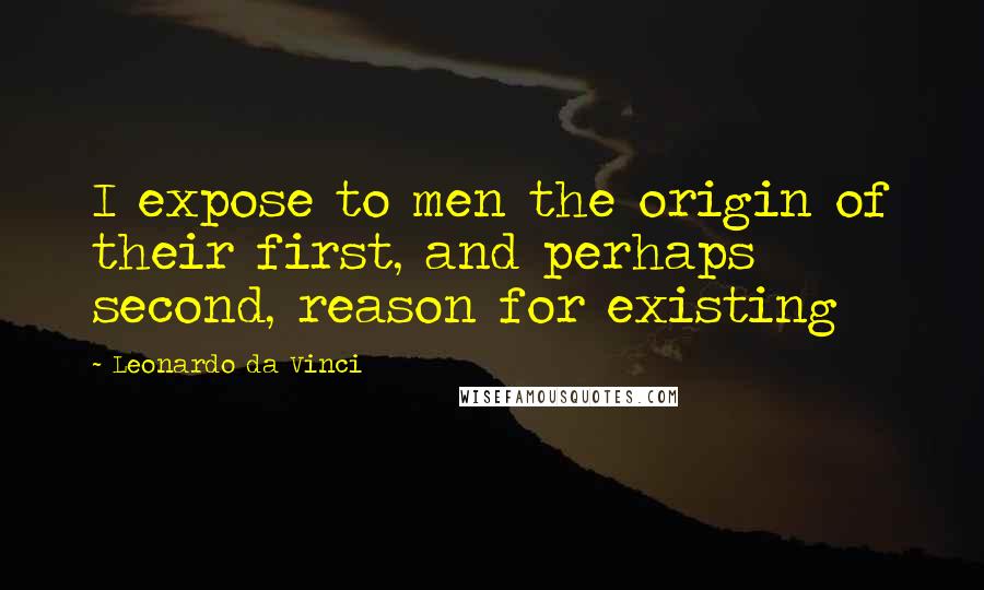 Leonardo Da Vinci Quotes: I expose to men the origin of their first, and perhaps second, reason for existing