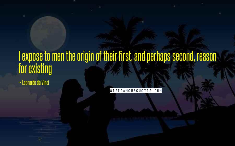 Leonardo Da Vinci Quotes: I expose to men the origin of their first, and perhaps second, reason for existing