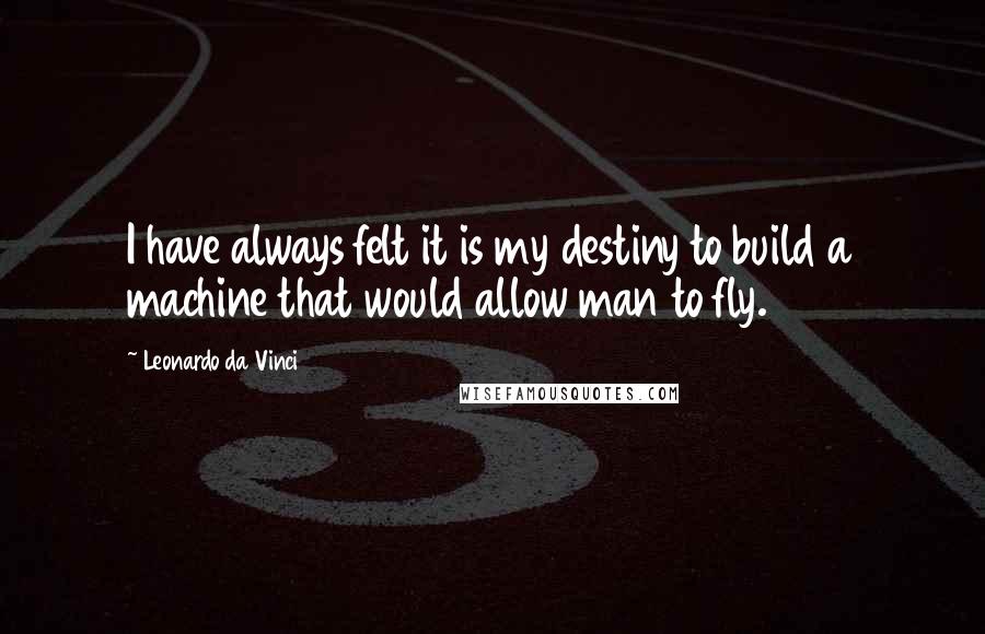 Leonardo Da Vinci Quotes: I have always felt it is my destiny to build a machine that would allow man to fly.