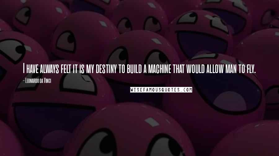 Leonardo Da Vinci Quotes: I have always felt it is my destiny to build a machine that would allow man to fly.