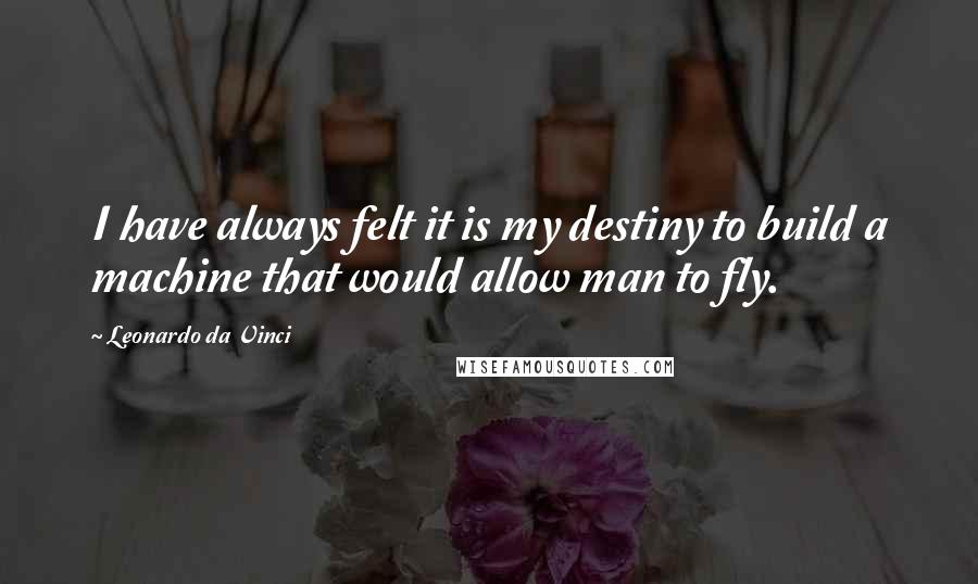 Leonardo Da Vinci Quotes: I have always felt it is my destiny to build a machine that would allow man to fly.