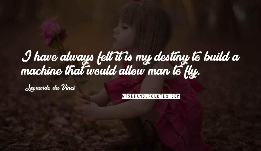 Leonardo Da Vinci Quotes: I have always felt it is my destiny to build a machine that would allow man to fly.