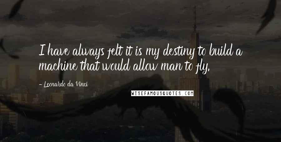 Leonardo Da Vinci Quotes: I have always felt it is my destiny to build a machine that would allow man to fly.