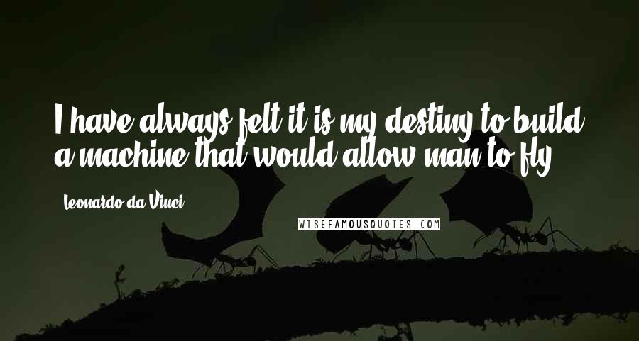 Leonardo Da Vinci Quotes: I have always felt it is my destiny to build a machine that would allow man to fly.