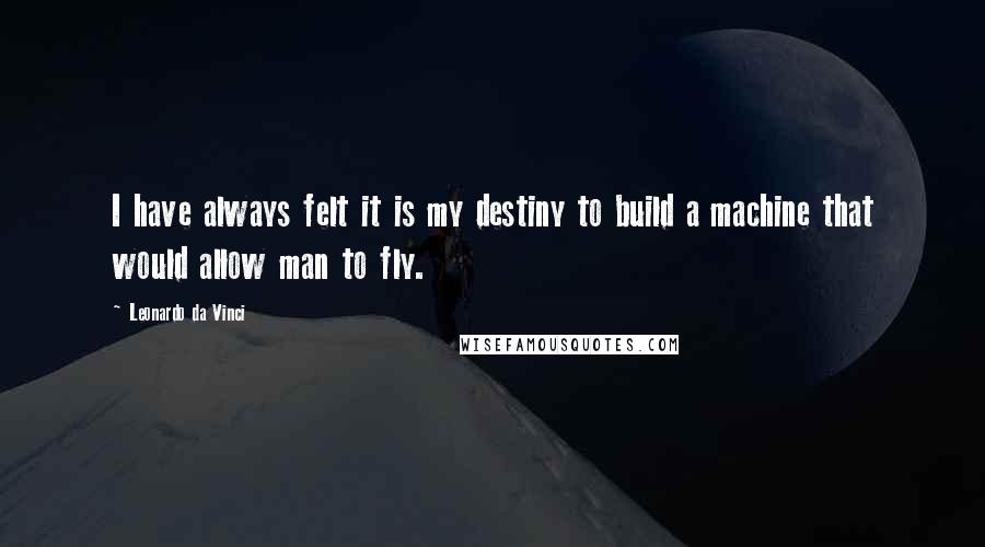 Leonardo Da Vinci Quotes: I have always felt it is my destiny to build a machine that would allow man to fly.