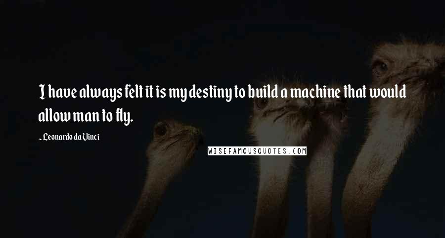 Leonardo Da Vinci Quotes: I have always felt it is my destiny to build a machine that would allow man to fly.