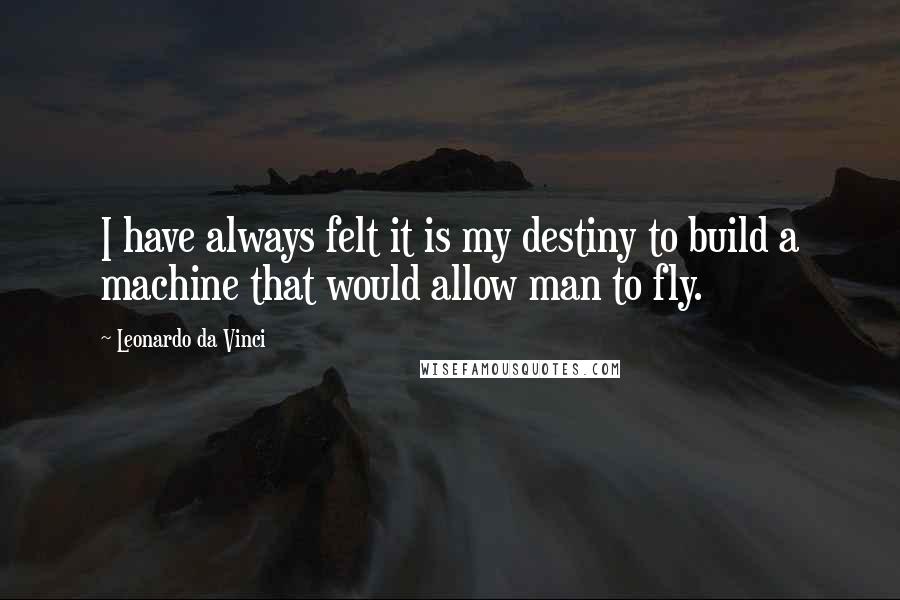 Leonardo Da Vinci Quotes: I have always felt it is my destiny to build a machine that would allow man to fly.