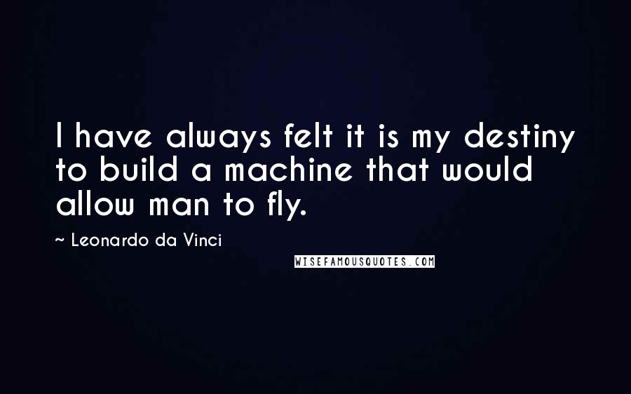 Leonardo Da Vinci Quotes: I have always felt it is my destiny to build a machine that would allow man to fly.