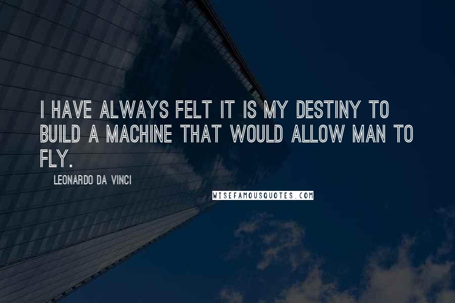 Leonardo Da Vinci Quotes: I have always felt it is my destiny to build a machine that would allow man to fly.