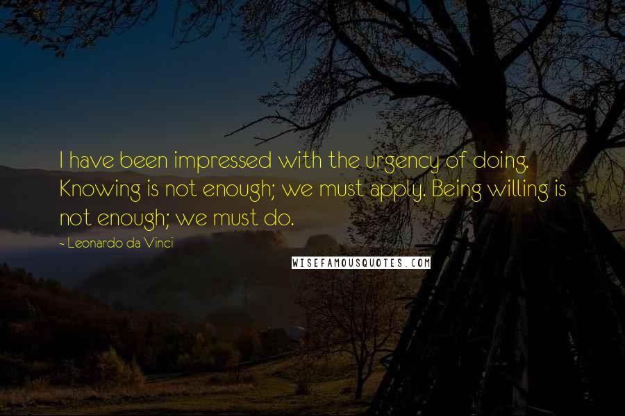 Leonardo Da Vinci Quotes: I have been impressed with the urgency of doing. Knowing is not enough; we must apply. Being willing is not enough; we must do.