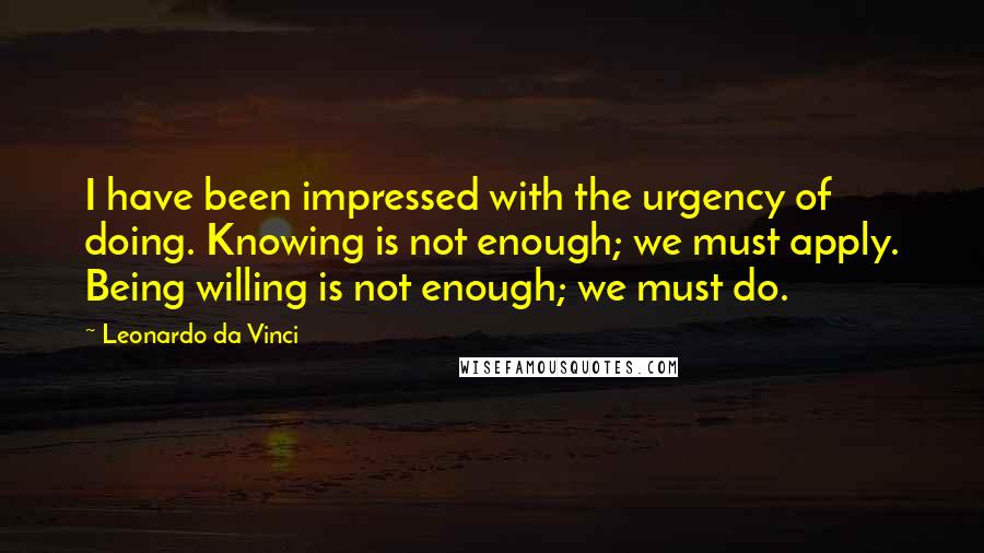 Leonardo Da Vinci Quotes: I have been impressed with the urgency of doing. Knowing is not enough; we must apply. Being willing is not enough; we must do.