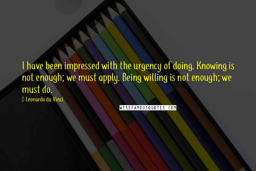 Leonardo Da Vinci Quotes: I have been impressed with the urgency of doing. Knowing is not enough; we must apply. Being willing is not enough; we must do.