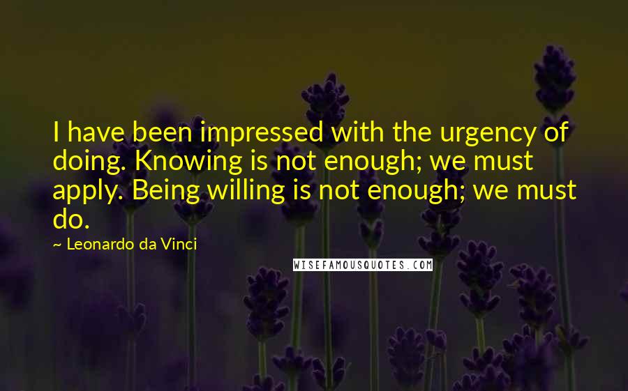 Leonardo Da Vinci Quotes: I have been impressed with the urgency of doing. Knowing is not enough; we must apply. Being willing is not enough; we must do.