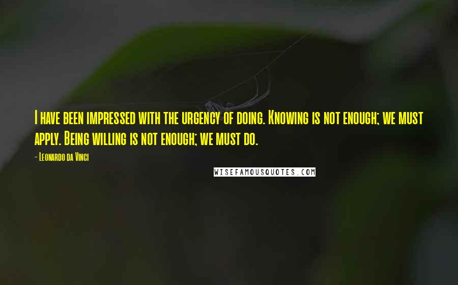 Leonardo Da Vinci Quotes: I have been impressed with the urgency of doing. Knowing is not enough; we must apply. Being willing is not enough; we must do.