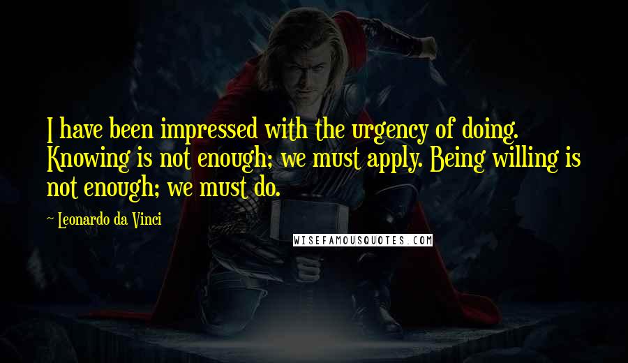 Leonardo Da Vinci Quotes: I have been impressed with the urgency of doing. Knowing is not enough; we must apply. Being willing is not enough; we must do.