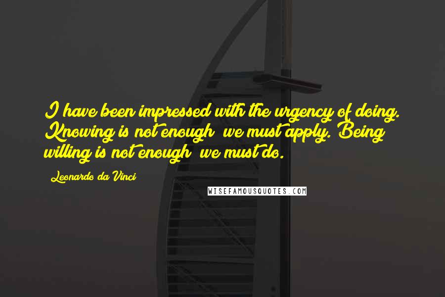 Leonardo Da Vinci Quotes: I have been impressed with the urgency of doing. Knowing is not enough; we must apply. Being willing is not enough; we must do.