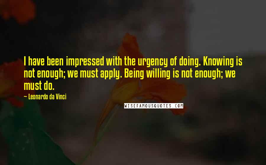 Leonardo Da Vinci Quotes: I have been impressed with the urgency of doing. Knowing is not enough; we must apply. Being willing is not enough; we must do.