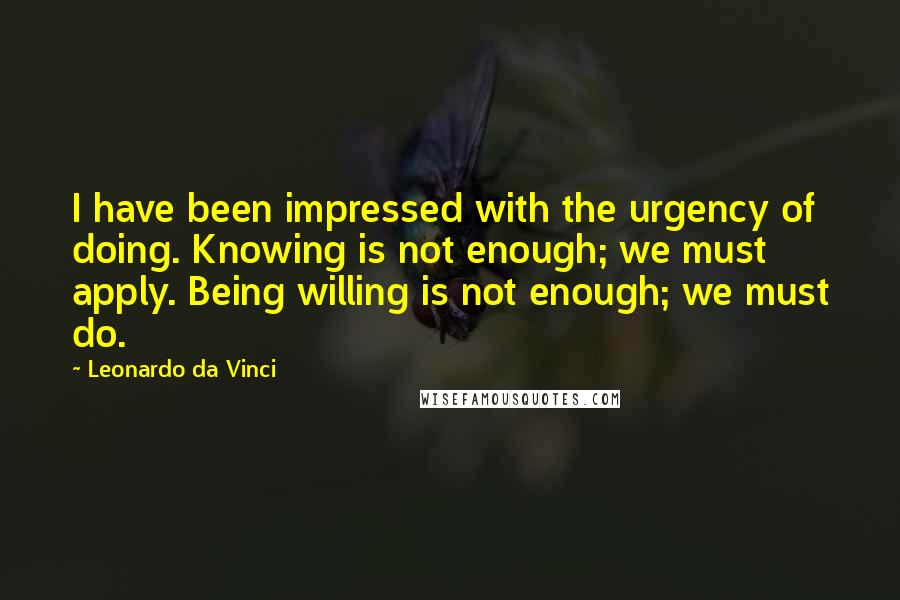 Leonardo Da Vinci Quotes: I have been impressed with the urgency of doing. Knowing is not enough; we must apply. Being willing is not enough; we must do.