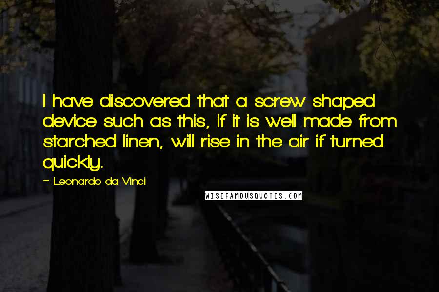 Leonardo Da Vinci Quotes: I have discovered that a screw-shaped device such as this, if it is well made from starched linen, will rise in the air if turned quickly.