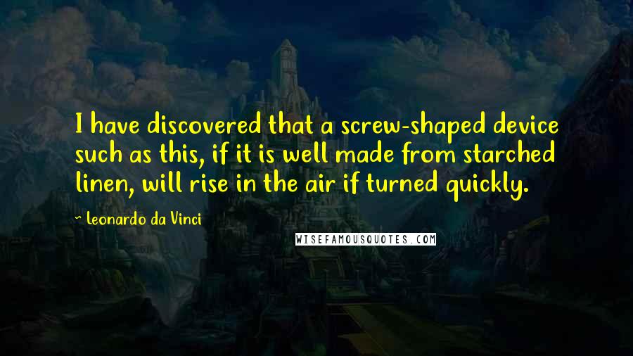 Leonardo Da Vinci Quotes: I have discovered that a screw-shaped device such as this, if it is well made from starched linen, will rise in the air if turned quickly.