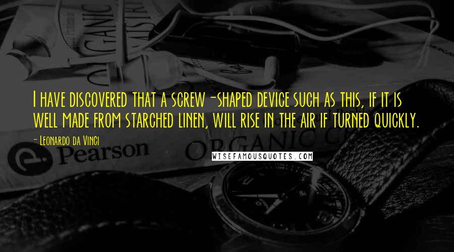 Leonardo Da Vinci Quotes: I have discovered that a screw-shaped device such as this, if it is well made from starched linen, will rise in the air if turned quickly.