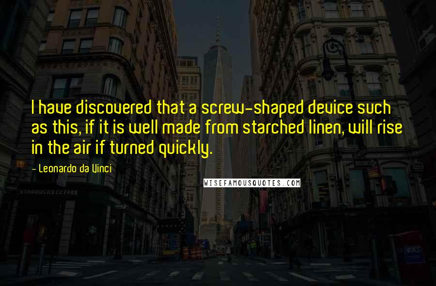 Leonardo Da Vinci Quotes: I have discovered that a screw-shaped device such as this, if it is well made from starched linen, will rise in the air if turned quickly.