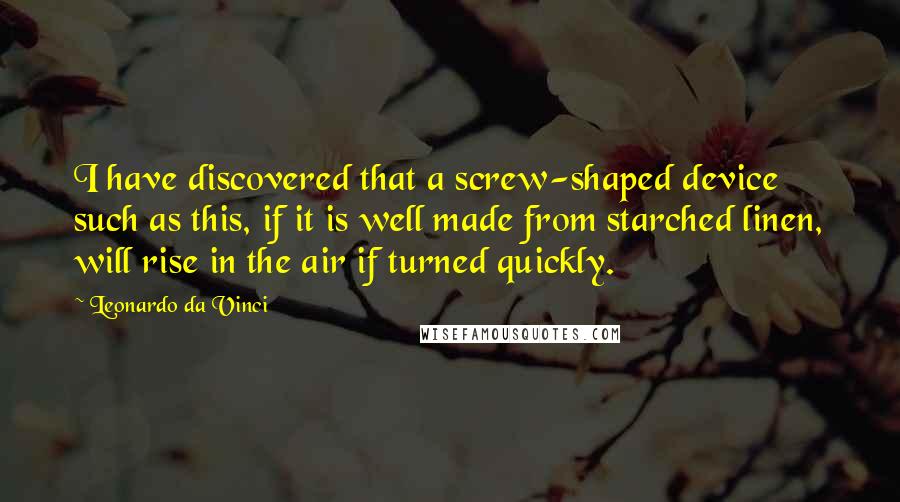 Leonardo Da Vinci Quotes: I have discovered that a screw-shaped device such as this, if it is well made from starched linen, will rise in the air if turned quickly.