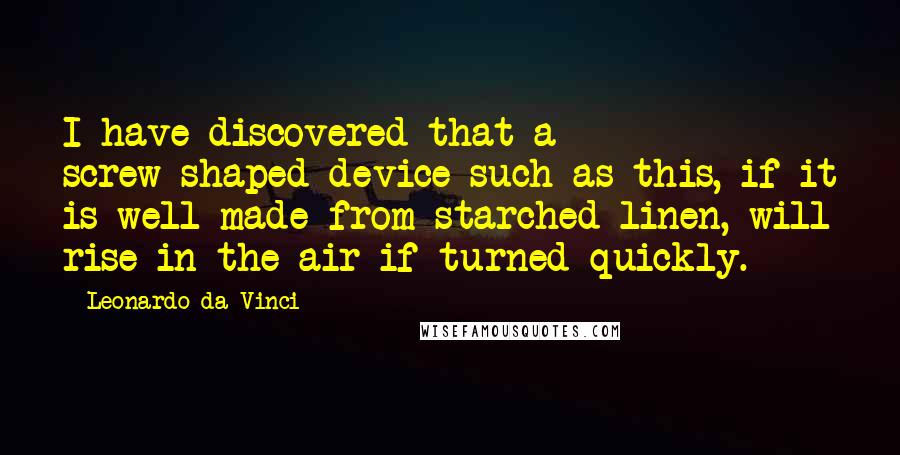 Leonardo Da Vinci Quotes: I have discovered that a screw-shaped device such as this, if it is well made from starched linen, will rise in the air if turned quickly.