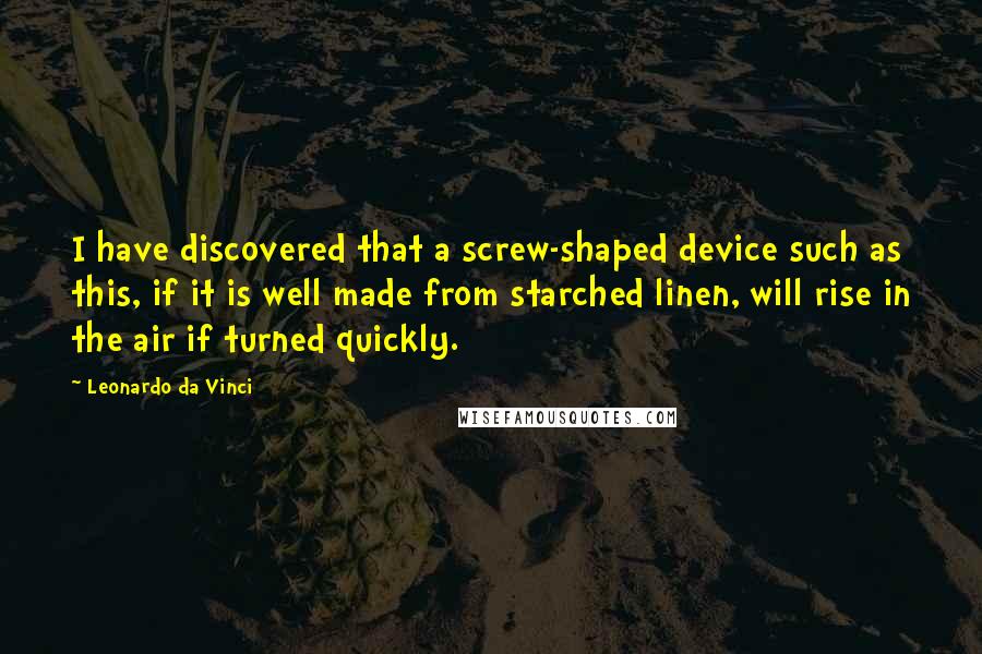 Leonardo Da Vinci Quotes: I have discovered that a screw-shaped device such as this, if it is well made from starched linen, will rise in the air if turned quickly.