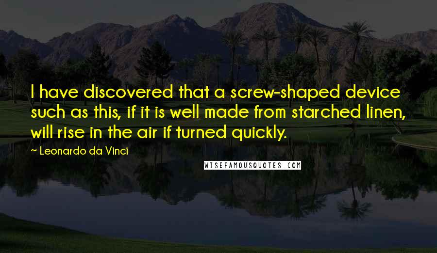 Leonardo Da Vinci Quotes: I have discovered that a screw-shaped device such as this, if it is well made from starched linen, will rise in the air if turned quickly.