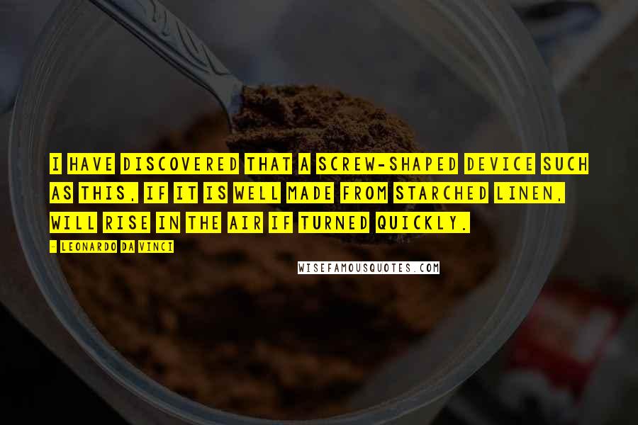 Leonardo Da Vinci Quotes: I have discovered that a screw-shaped device such as this, if it is well made from starched linen, will rise in the air if turned quickly.