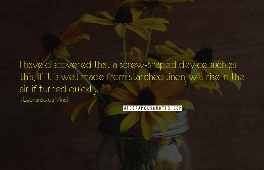 Leonardo Da Vinci Quotes: I have discovered that a screw-shaped device such as this, if it is well made from starched linen, will rise in the air if turned quickly.