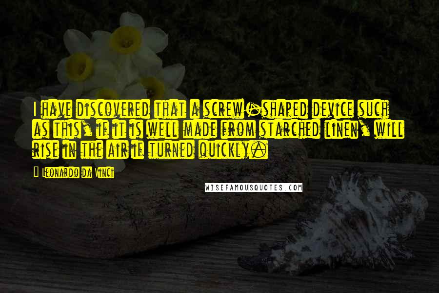 Leonardo Da Vinci Quotes: I have discovered that a screw-shaped device such as this, if it is well made from starched linen, will rise in the air if turned quickly.