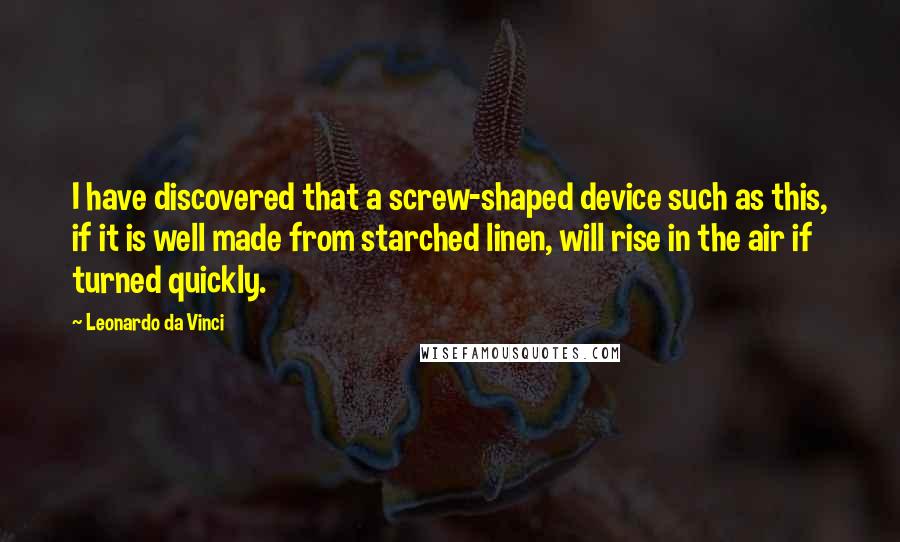 Leonardo Da Vinci Quotes: I have discovered that a screw-shaped device such as this, if it is well made from starched linen, will rise in the air if turned quickly.