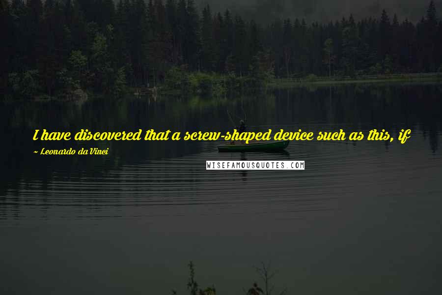 Leonardo Da Vinci Quotes: I have discovered that a screw-shaped device such as this, if it is well made from starched linen, will rise in the air if turned quickly.