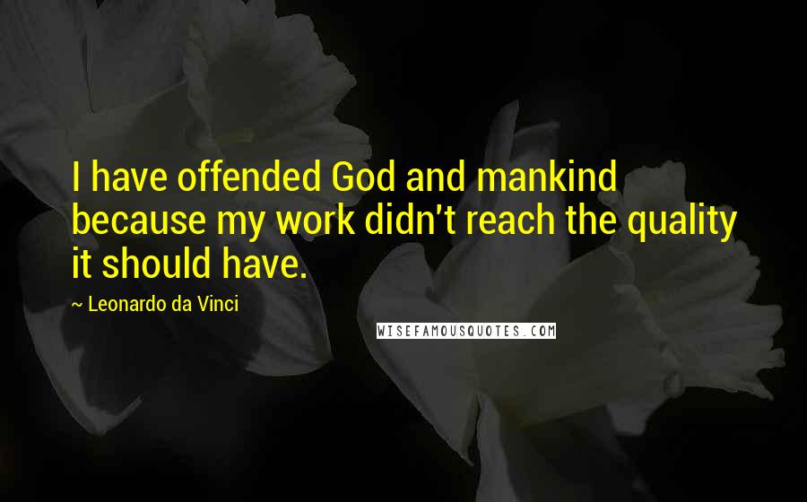 Leonardo Da Vinci Quotes: I have offended God and mankind because my work didn't reach the quality it should have.