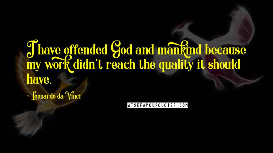 Leonardo Da Vinci Quotes: I have offended God and mankind because my work didn't reach the quality it should have.